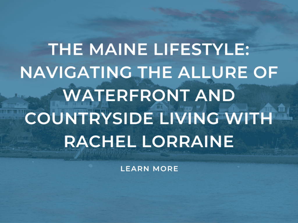 The Maine Lifestyle: Navigating the Allure of Waterfront and Countryside Living with Rachel Lorraine
